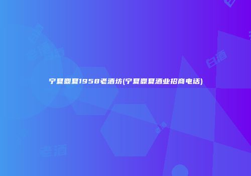 宁夏鼎夏1958老酒坊(宁夏鼎夏酒业招商电话)