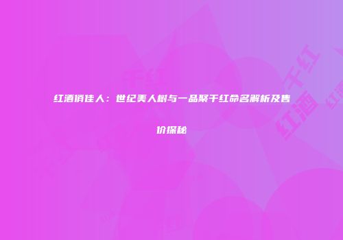 红酒俏佳人：世纪美人树与一品聚干红命名解析及售价探秘