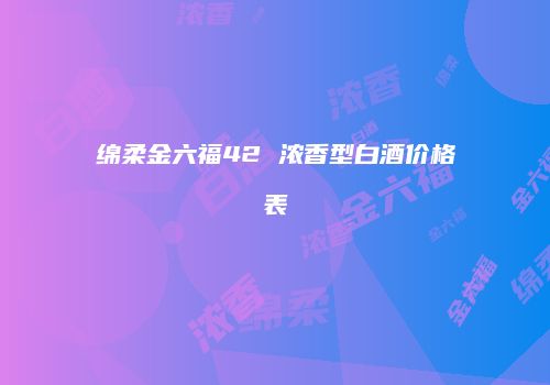 绵柔金六福42 浓香型白酒价格表