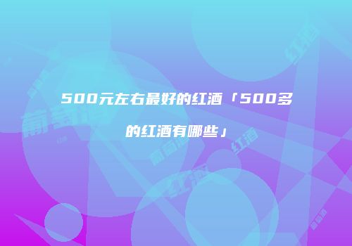 500元左右最好的红酒「500多的红酒有哪些」