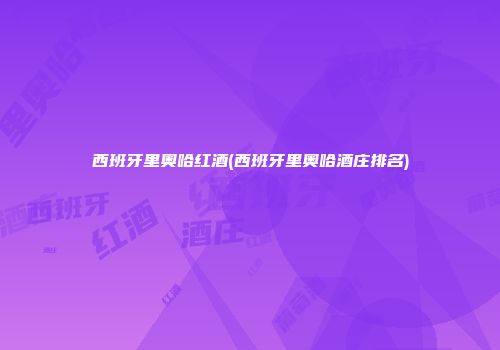 西班牙里奥哈红酒(西班牙里奥哈酒庄排名)