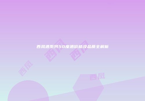 西凤酒系列50度酒价格及品质全解析
