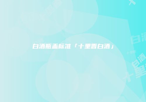 白酒瓶盖标准「十里香白酒」