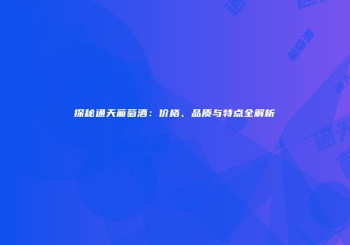 探秘通天葡萄酒：价格、品质与特点全解析