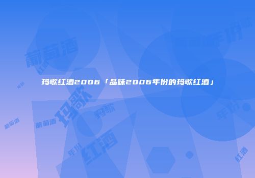 玛歌红酒2006「品味2006年份的玛歌红酒」