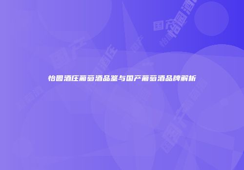 怡园酒庄葡萄酒品鉴与国产葡萄酒品牌解析