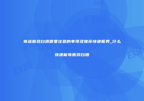 寄送瓶装白酒需要注意的事项及推荐快递服务_什么快递能寄瓶装白酒