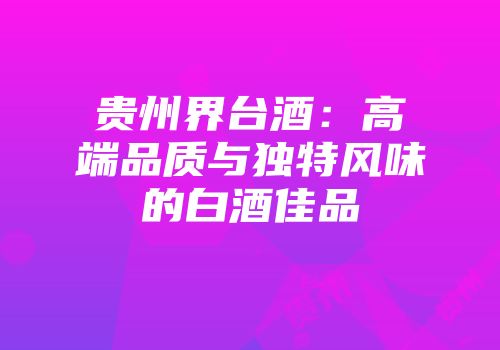 贵州界台酒：高端品质与独特风味的白酒佳品