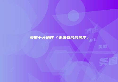 美国十大酒庄「美国有名的酒庄」