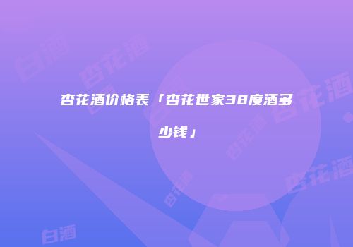 杏花酒价格表「杏花世家38度酒多少钱」