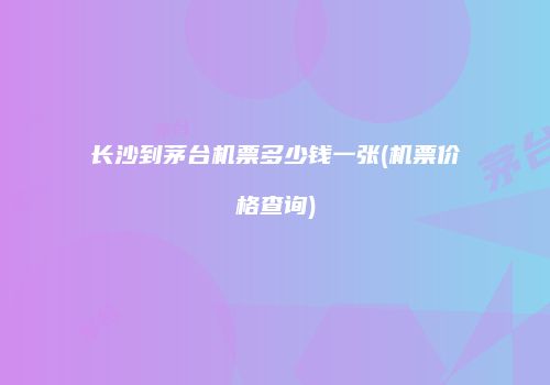 长沙到茅台机票多少钱一张(机票价格查询)