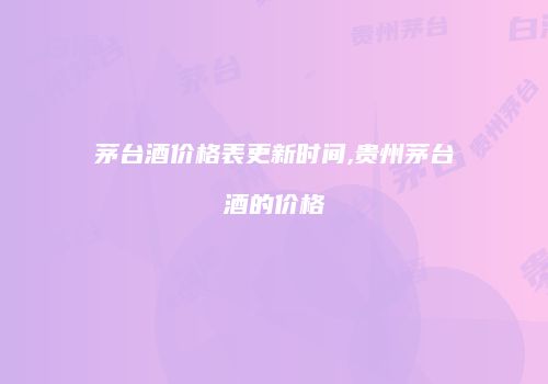 茅台酒价格表更新时间,贵州茅台酒的价格