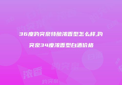 36度趵突泉特酿浓香型怎么样,趵突泉34度浓香型白酒价格