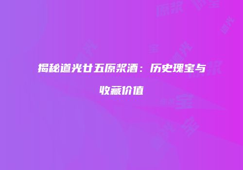 揭秘道光廿五原浆酒：历史瑰宝与收藏价值