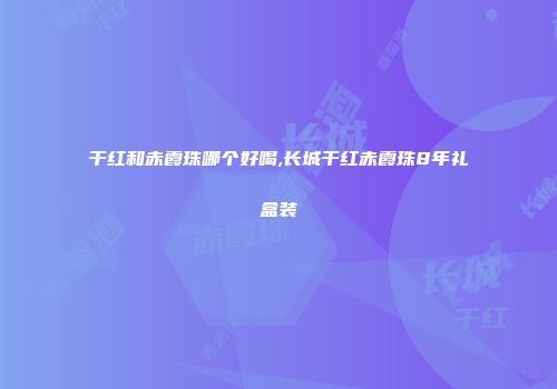 干红和赤霞珠哪个好喝,长城干红赤霞珠8年礼盒装