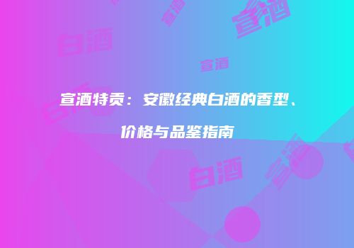 宣酒特贡：安徽经典白酒的香型、价格与品鉴指南