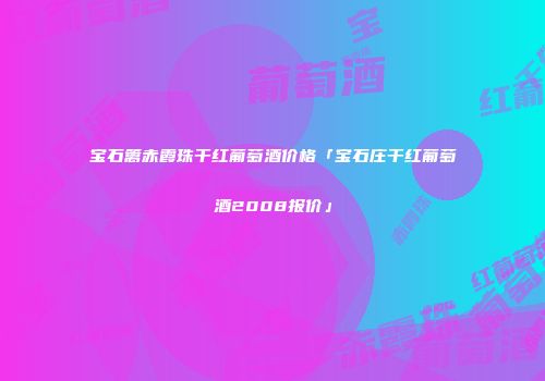 宝石篱赤霞珠干红葡萄酒价格「宝石庄干红葡萄酒2008报价」
