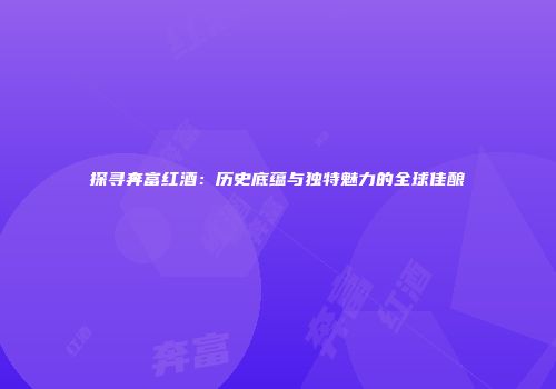 探寻奔富红酒：历史底蕴与独特魅力的全球佳酿