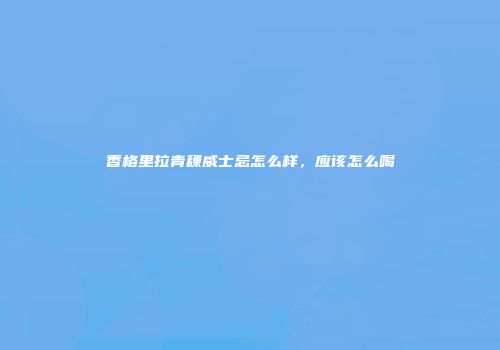 香格里拉青稞威士忌怎么样，应该怎么喝
