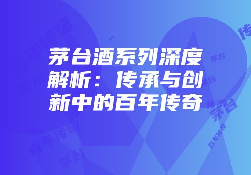 茅台酒系列深度解析：传承与创新中的百年传奇