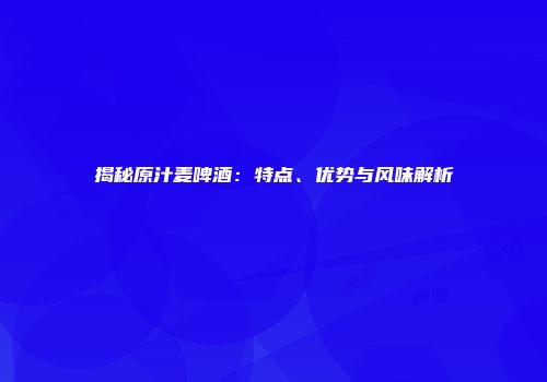 揭秘原汁麦啤酒：特点、优势与风味解析