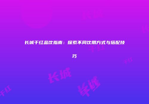 长城干红品饮指南：探索不同饮用方式与搭配技巧