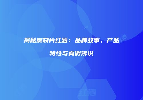 揭秘麻袋片红酒：品牌故事、产品特性与真假辨识