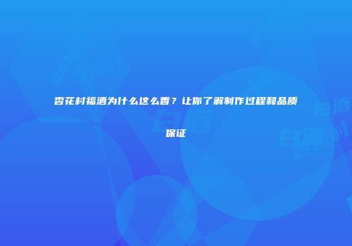 杏花村福酒为什么这么香？让你了解制作过程和品质保证