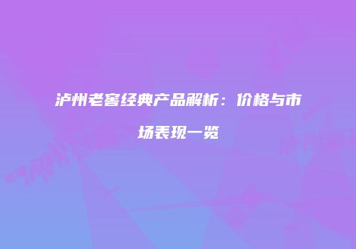 泸州老窖经典产品解析：价格与市场表现一览