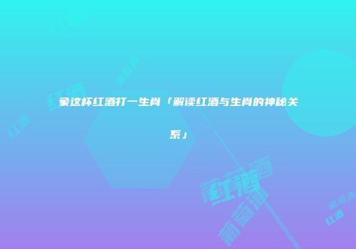 象这杯红酒打一生肖「解读红酒与生肖的神秘关系」