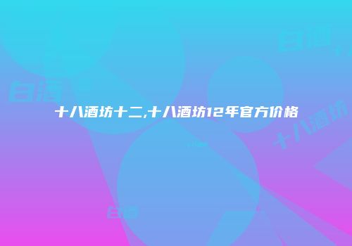 十八酒坊十二,十八酒坊12年官方价格