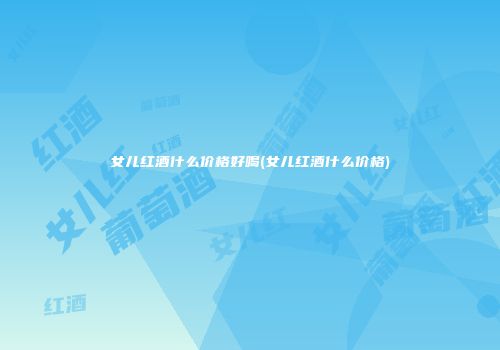 女儿红酒什么价格好喝(女儿红酒什么价格)