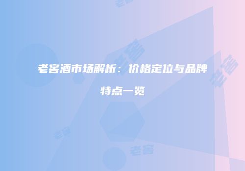 老窖酒市场解析：价格定位与品牌特点一览