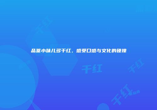 品鉴小味儿多干红，感受口感与文化的碰撞