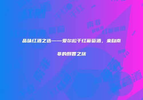 品味红酒之选——爱尔松干红葡萄酒，来自南非的醇香之旅