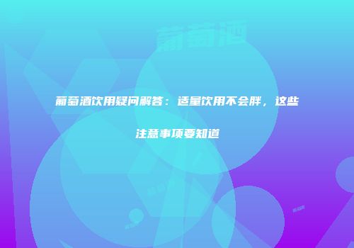 葡萄酒饮用疑问解答：适量饮用不会胖，这些注意事项要知道