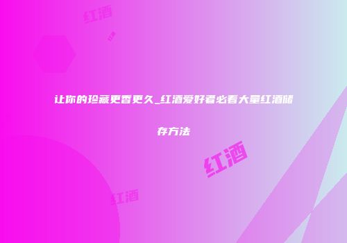 让你的珍藏更香更久_红酒爱好者必看大量红酒储存方法