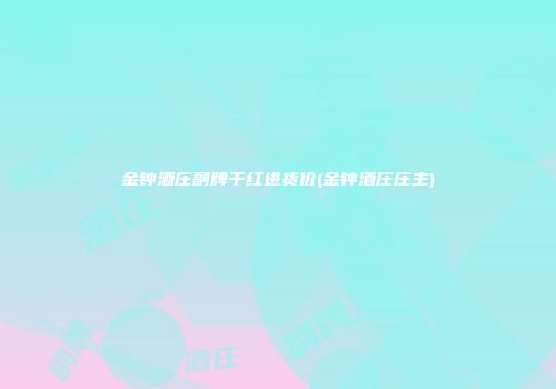 金钟酒庄副牌干红进货价(金钟酒庄庄主)