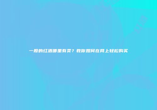 一般的红酒哪里有卖？教你如何在网上轻松购买