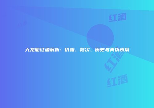 大龙船红酒解析：价格、档次、历史与真伪辨别