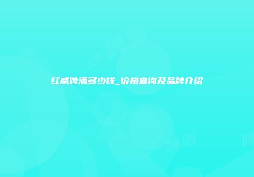 红威啤酒多少钱_价格查询及品牌介绍