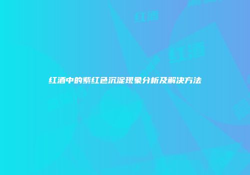 红酒中的紫红色沉淀现象分析及解决方法
