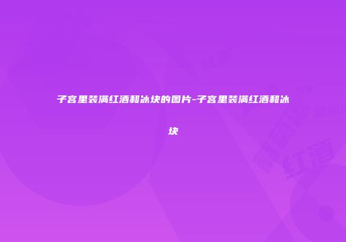 子宫里装满红酒和冰块的图片-子宫里装满红酒和冰块