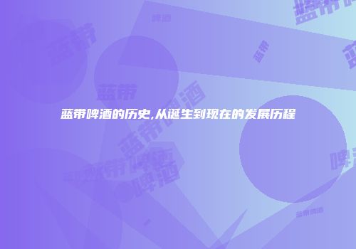蓝带啤酒的历史,从诞生到现在的发展历程