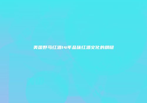 美国野马红酒14年品味红酒文化的精髓
