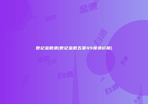 世纪金徽酒(世纪金徽五星45度酒价格)