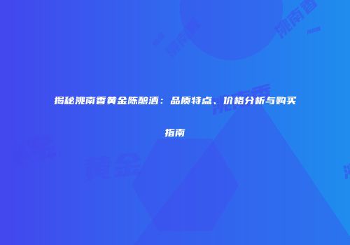 揭秘洮南香黄金陈酿酒：品质特点、价格分析与购买指南