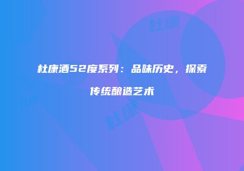 杜康酒52度系列：品味历史，探索传统酿造艺术