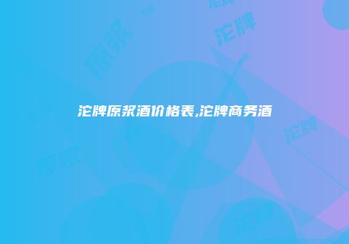 沱牌原浆酒价格表,沱牌商务酒
