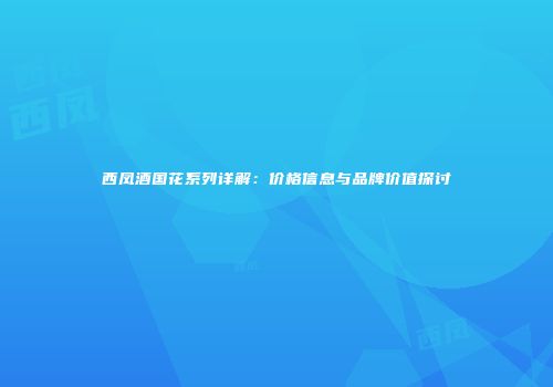 西凤酒国花系列详解：价格信息与品牌价值探讨